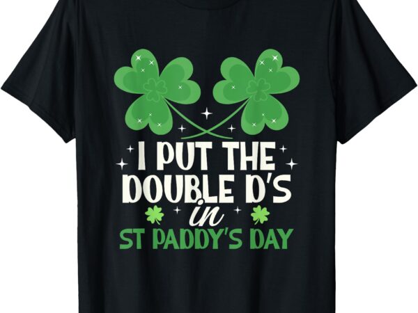 I put the double d’s in st paddy’s day funny t-shirt