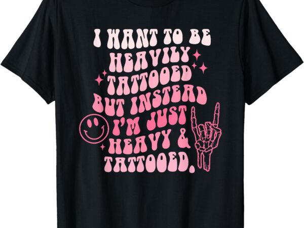 I want to be heavily tattooed funny tattoo lover t-shirt