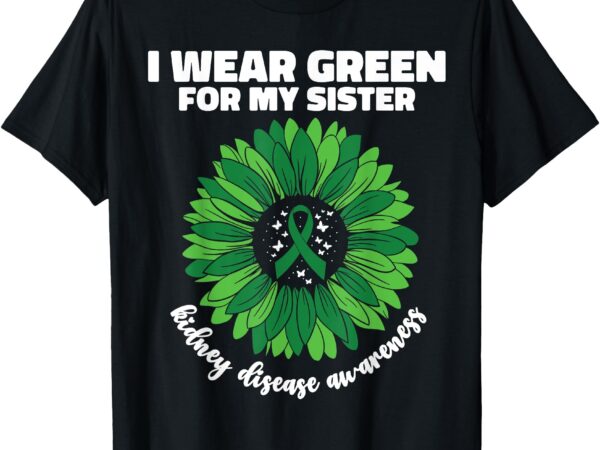 I wear green for my sister kidney disease awareness ckd t-shirt