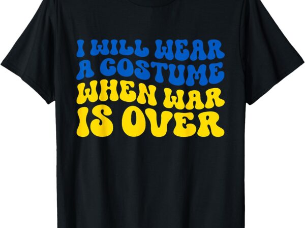 I will wear a costume when war is over for men and women t-shirt