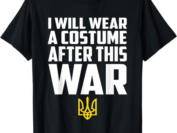 I will wear costume after this war will finish t-shirt