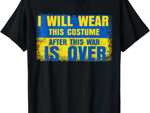 I will wear this costume after the war is over ukraine flag t-shirt