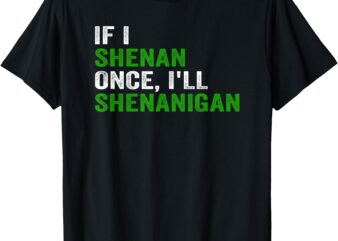 IF I SHENAN ONCE I’LL SHENANIGAN FUNNY QUOTE T-Shirt