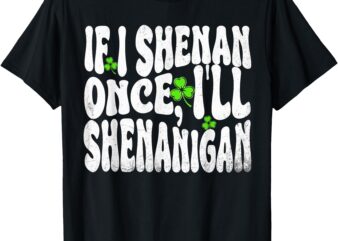 IF I SHENAN ONCE I’LL SHENANIGAN St Patricks day men women T-Shirt