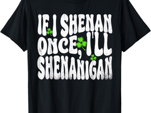 If i shenan once i’ll shenanigan st patricks day men women t-shirt