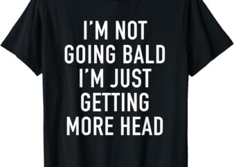 I’M NOT GOING BALD I’M JUST GETTING MORE HEAD T-Shirt