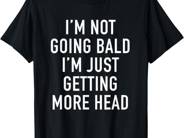 I’m not going bald i’m just getting more head t-shirt