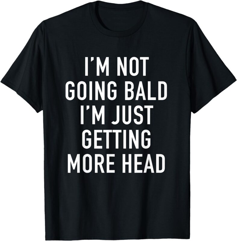 I’M NOT GOING BALD I’M JUST GETTING MORE HEAD T-Shirt