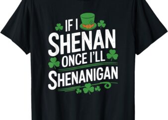 If I Shenan Once I’ll Shenanigan Funny St Patrick’s Day T-Shirt