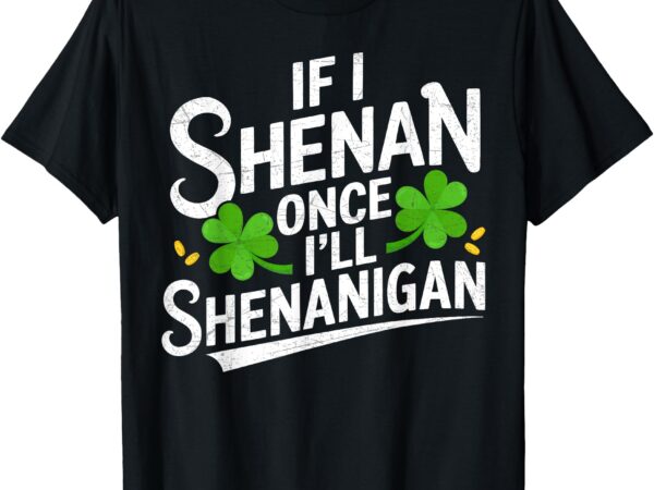 If i shenan once i’ll shenanigan st patricks day t-shirt