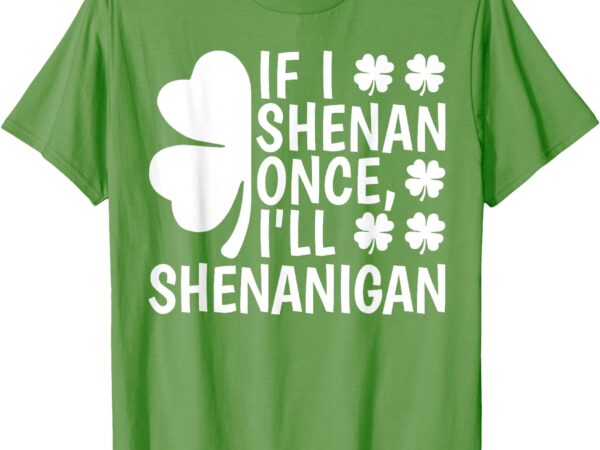 If i shenan once i’ll shenanigan women men st patricks day t-shirt