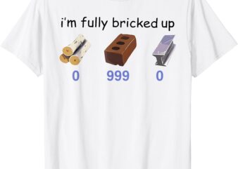 I’m Fully Bricked Up 0 999 0 Funny Saying Quote Men Women T-Shirt