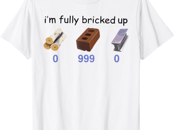 I’m fully bricked up 0 999 0 funny saying quote men women t-shirt