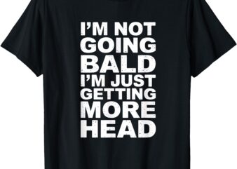 I’m Not Going Bald I’m Just Getting More Head T-Shirt