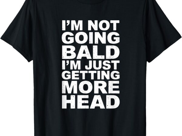 I’m not going bald i’m just getting more head t-shirt