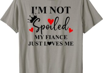 Im Not Spoiled My Fiance Just Loves Me Im Not Spoiled Fiance T-Shirt