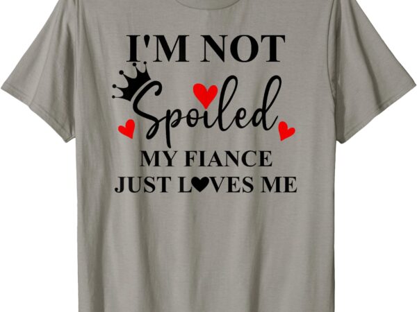 Im not spoiled my fiance just loves me im not spoiled fiance t-shirt