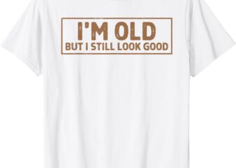 I’m Old But I Still Look Good Happy Old Age Retirement T-Shirt