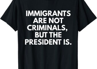 Immigrants Are Not Criminals But The President Is Funny T-Shirt