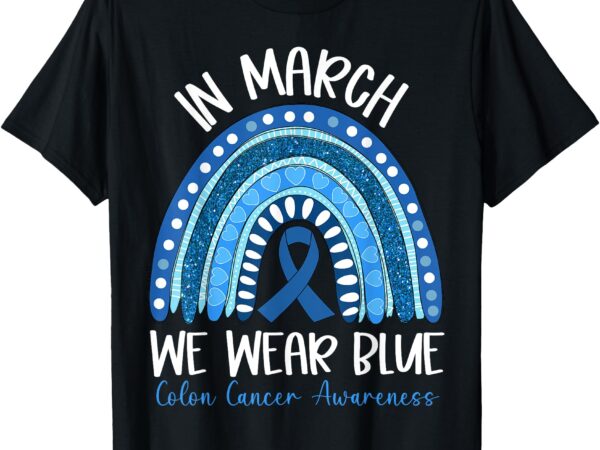 In march we wear blue ribbon rainbow colon cancer awareness t-shirt