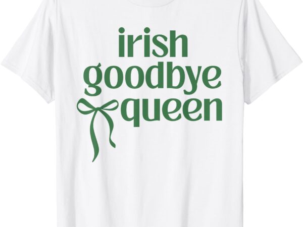 Irish goodbye queen irish gift funny humor st patricks day t-shirt