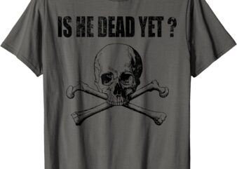 Is He Vintage Dead Yet Funny Saying Dark Humor T-Shirt