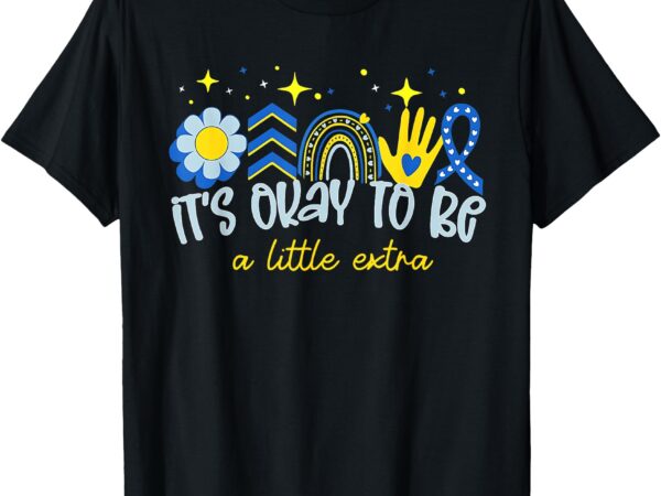 It’s ok to be a little extra world down syndrome awareness t-shirt