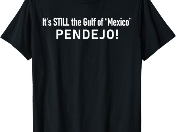 It’s still the gulf of mexico pendejo t-shirt