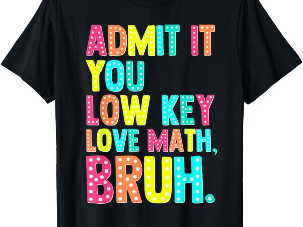 Groovy admit it you low key love math bruh teacher love math t-shirt