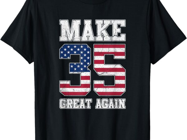 Make 35 great again 35th birthday patriotic 4th of july t-shirt