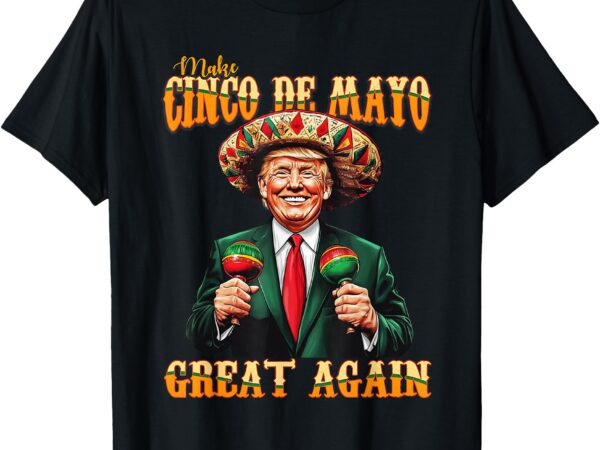 Make cinco de mayo great again funny trump fiesta 5 de mayo t-shirt