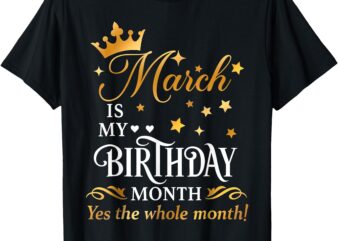 March Is My Birthday Yes The Whole Month Funny Birthday T-Shirt