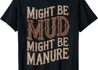 Might Be Mud Might Be Manure T-Shirt