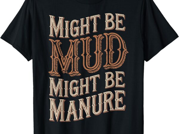 Might be mud might be manure t-shirt