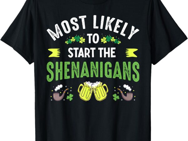 Most likely to start the shenanigans funny st patricks day t-shirt