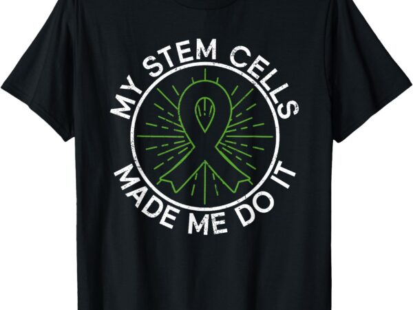 My stem cells made me do it – stem cell transplant t-shirt