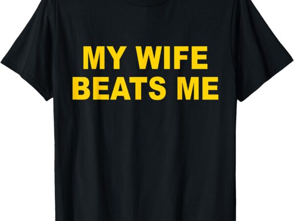 My wife beats me t-shirt
