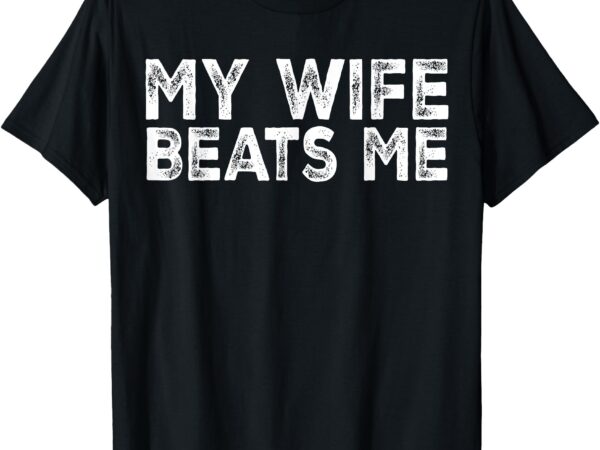 My wife beats me funny men husband joke for father’s day t-shirt