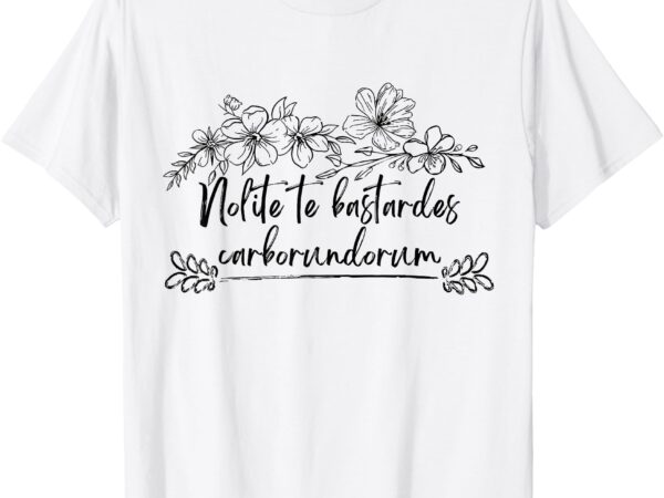 Nolite te bastardes carborundorum flower womens mens t-shirt