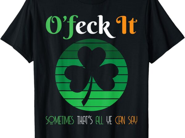 O’feck it st patricks day happy st paddy’s st pattys gifts t-shirt