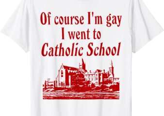 Of Course I’m Gay I Went to Catholic School Funny Saying T-Shirt