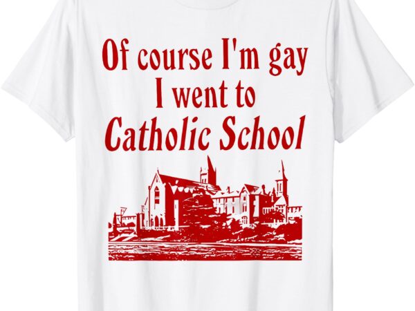 Of course i’m gay i went to catholic school funny saying t-shirt