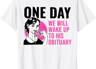 One Day We Will Wake Up To His Obituary Funny Saying Quote T-Shirt