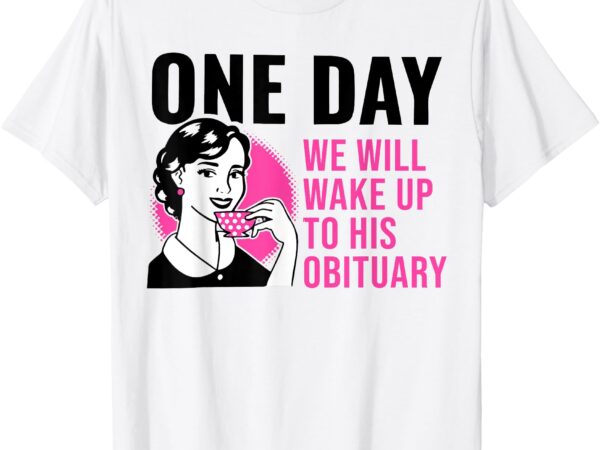 One day we will wake up to his obituary funny saying quote t-shirt