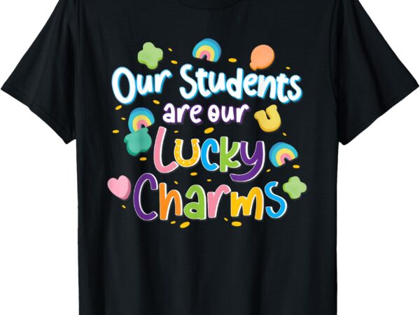 Our students are our lucky charms teacher st patrick’s day t-shirt