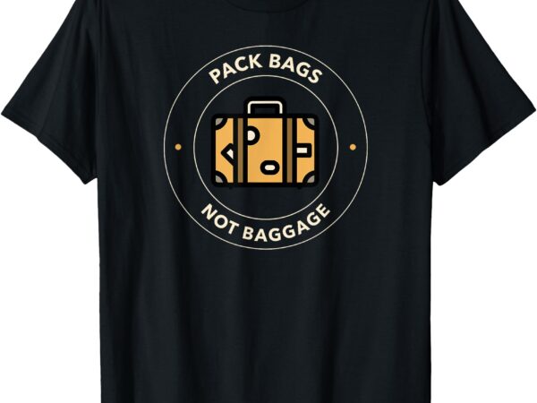 Pack bags not baggage _ funny travel adventure t-shirt