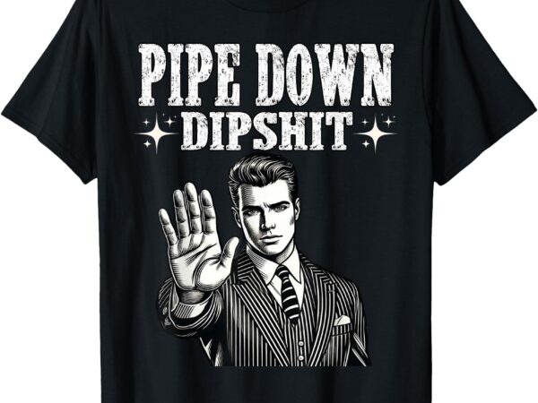 Pipe down dipshit funny correction guy meme t-shirt