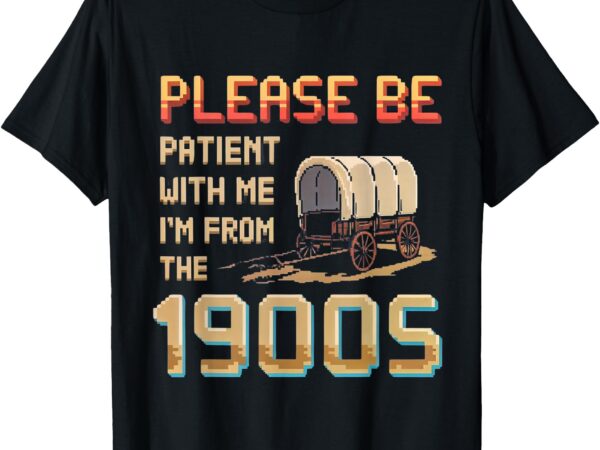 Please be patient with me i’m from the 1900s vintage trendy t-shirt