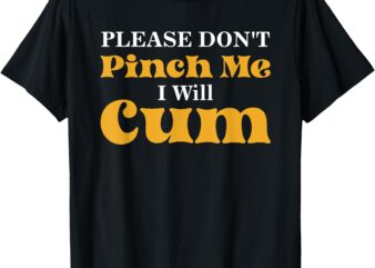 Please Don’t Pinch Me I Will Cum T-Shirt