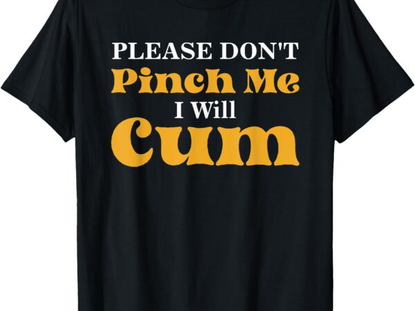 Please don’t pinch me i will cum t-shirt